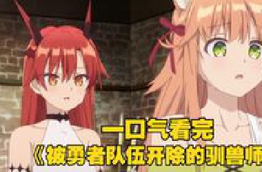 一口气看完《被勇者队伍开除的驯兽师》男主惨遭勇者逐出队伍，却意外邂逅最强种猫耳少女
